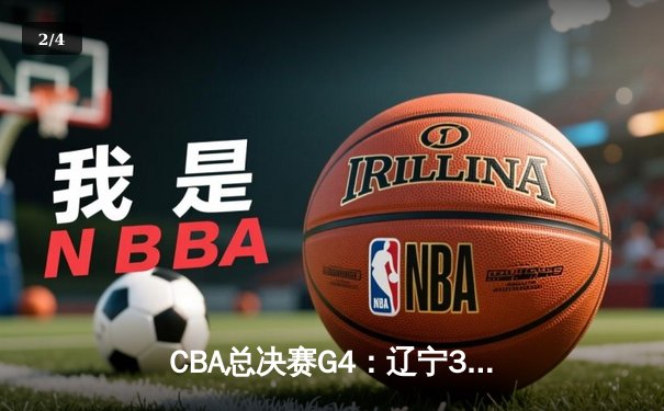 CBA总决赛G4：辽宁3-1新疆夺赛点，张镇麟34分创生涯新高 - 2
