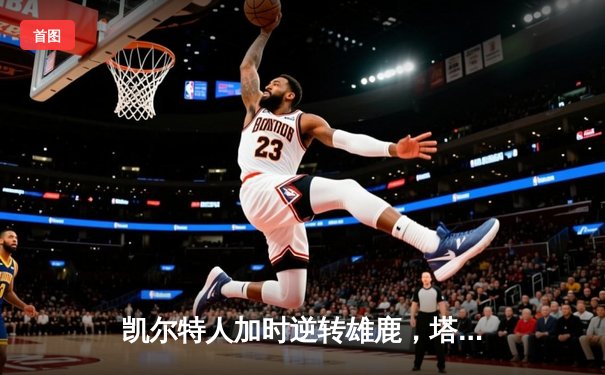 凯尔特人加时逆转雄鹿，塔图姆36分创赛季新高