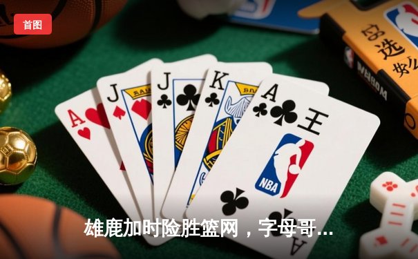 雄鹿加时险胜篮网，字母哥44分14篮板引领密尔沃基逆转
