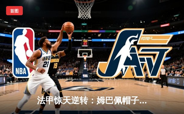 法甲惊天逆转：姆巴佩帽子戏法助巴黎4-3绝杀马赛，内马尔伤退引担忧