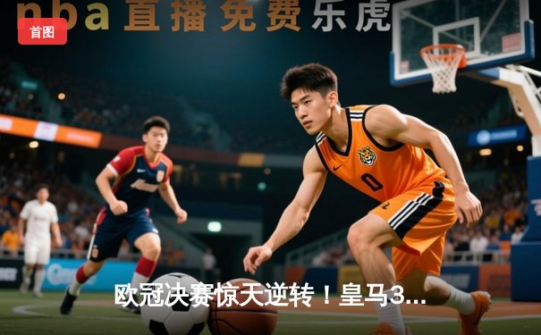 欧冠决赛惊天逆转！皇马3-1力克多特蒙德，维尼修斯双响加冕第15冠