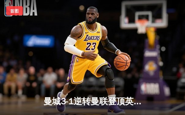 曼城3-1逆转曼联登顶英超积分榜 哈兰德双响主导曼市德比