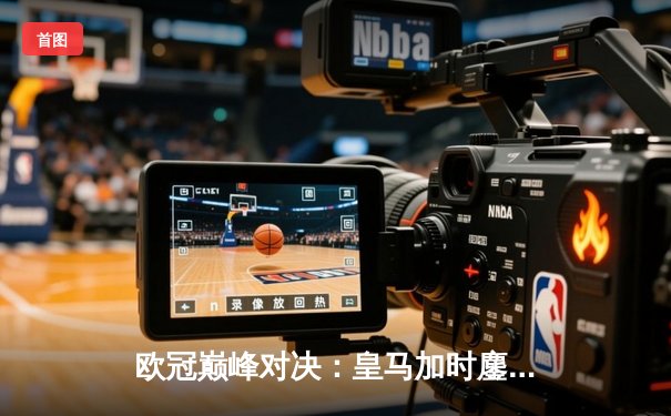 欧冠巅峰对决：皇马加时鏖战3-2力克拜仁，维尼修斯双响本泽马绝杀