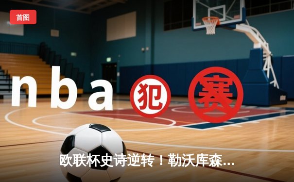 欧联杯史诗逆转！勒沃库森补时连入两球5-4绝杀罗马，不败神话延续49场